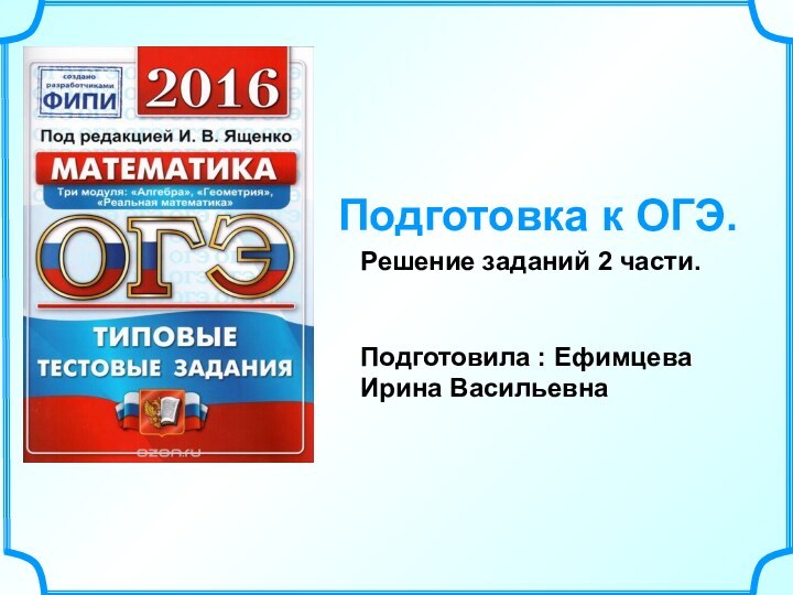 Подготовка к ОГЭ.Решение заданий 2 части. Подготовила : Ефимцева Ирина Васильевна