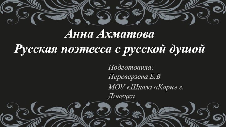 Анна Ахматова Русская поэтесса с русской душой Подготовила: Переверзева Е.ВМОУ «Школа «Корн» г.Донецка