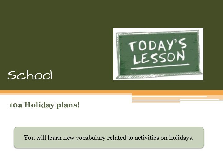 School10a Holiday plans!You will learn new vocabulary related to activities on holidays.