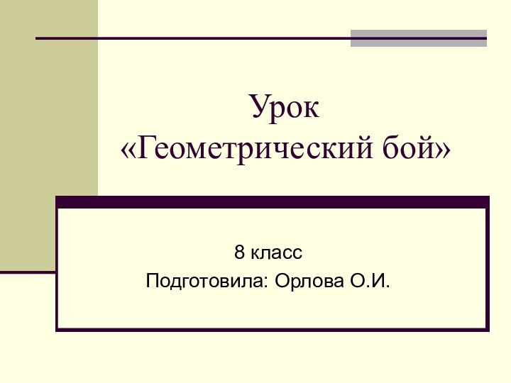 Урок  «Геометрический бой»8 классПодготовила: Орлова О.И.