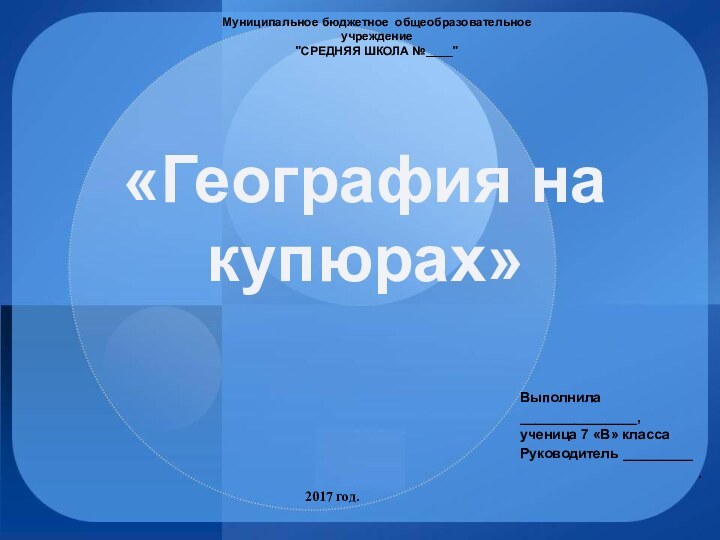 «География на купюрах»Выполнила_______________, ученица 7 «В» классаРуководитель _________.Муниципальное бюджетное  общеобразовательноеучреждение