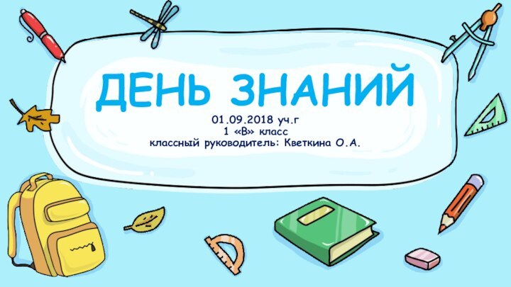 ДЕНЬ ЗНАНИЙ 01.09.2018 уч.г 1 «В» класс классный руководитель: Кветкина О.А.