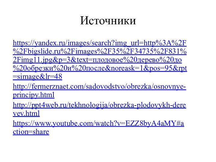 Источникиhttps://yandex.ru/images/search?img_url=http%3A%2F%2Fbigslide.ru%2Fimages%2F35%2F34735%2F831%2Fimg11.jpg&p=3&text=плодовое%20дерево%20до%20обрезки%20и%20после&noreask=1&pos=95&rpt=simage&lr=48http://fermerznaet.com/sadovodstvo/obrezka/osnovnye-principy.htmlhttp://ppt4web.ru/tekhnologija/obrezka-plodovykh-derevev.htmlhttps://www.youtube.com/watch?v=EZZ8byA4aMY#action=share