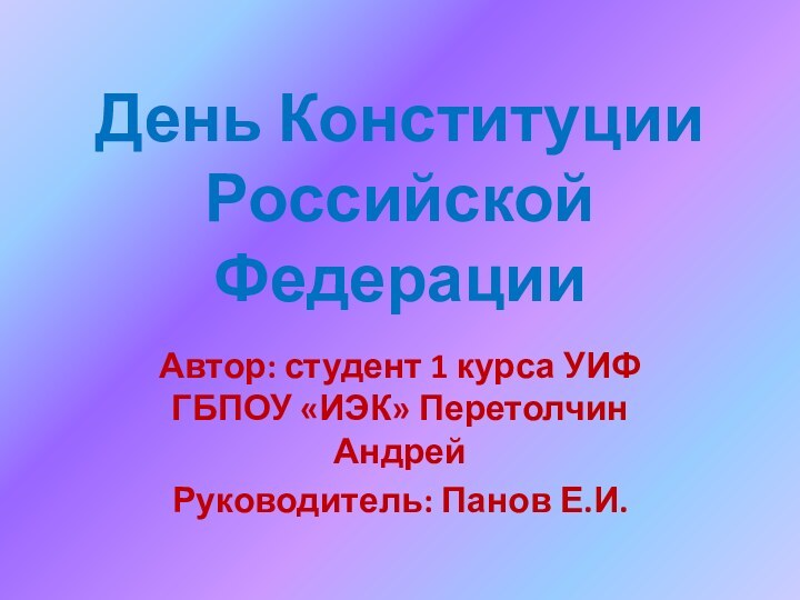 День Конституции Российской ФедерацииАвтор: студент 1 курса УИФ ГБПОУ «ИЭК» Перетолчин АндрейРуководитель: Панов Е.И.