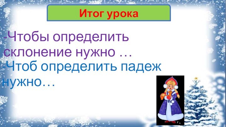 -Чтобы определить склонение нужно …-Чтоб определить падеж нужно…Итог урока