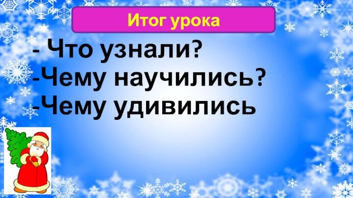 - Что узнали? -Чему научились? -Чему удивилисьИтог урока