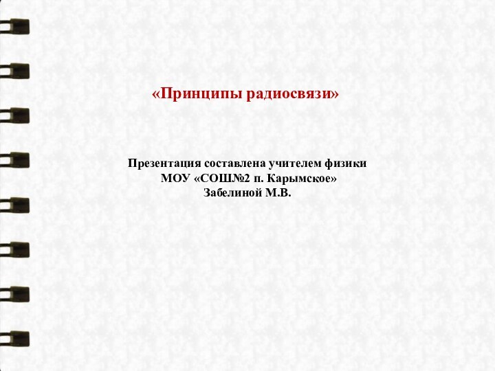 Презентация составлена учителем физики МОУ «СОШ№2 п. Карымское» Забелиной М.В.«Принципы радиосвязи»