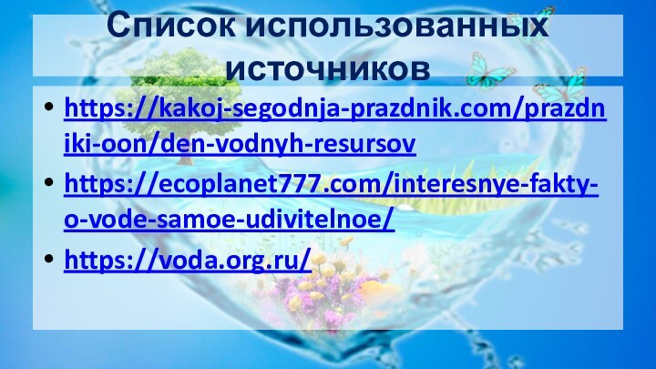 Список использованных источниковhttps://kakoj-segodnja-prazdnik.com/prazdniki-oon/den-vodnyh-resursovhttps://ecoplanet777.com/interesnye-fakty-o-vode-samoe-udivitelnoe/ https://voda.org.ru/