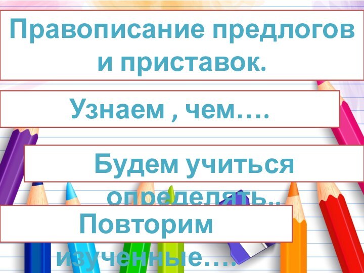 Правописание предлогов и приставок.Узнаем , чем…. Будем учиться определять.. Повторим изученные….