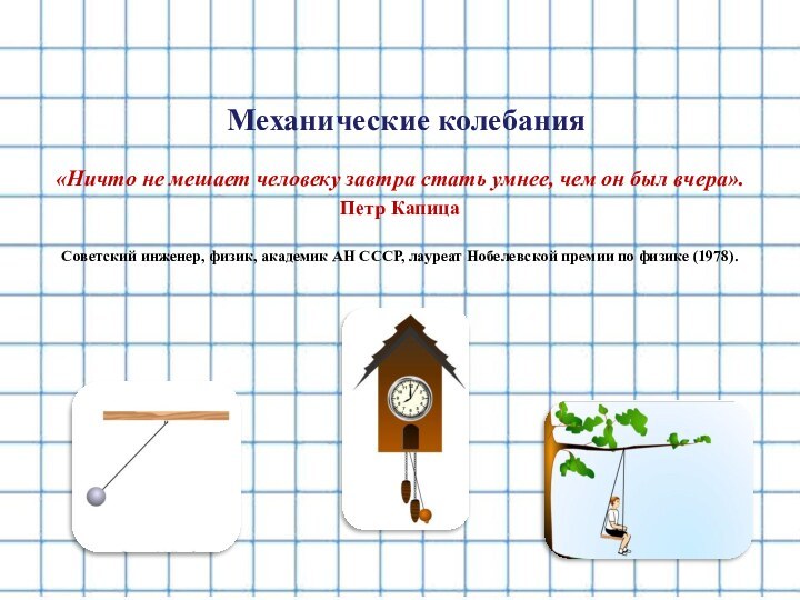 Механические колебания«Ничто не мешает человеку завтра стать умнее, чем он был вчера».Петр Капица Советский