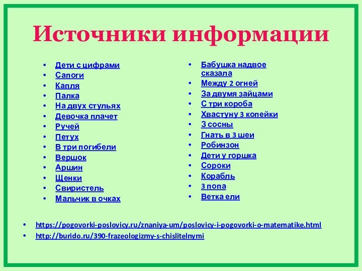 Источники информацииhttps://pogovorki-poslovicy.ru/znaniya-um/poslovicy-i-pogovorki-o-matematike.htmlhttp://burido.ru/390-frazeologizmy-s-chislitelnymi  Дети с цифрамиСапогиКапляПалкаНа двух стульяхДевочка плачетРучейПетухВ три погибелиВершокАршинЩенкиСвиристельМальчик в очкахБабушка