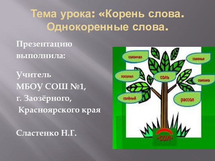 Тема урока: «Корень слова. Однокоренные слова.Презентацию выполнила:Учитель МБОУ СОШ №1,г. Заозёрного, Красноярского краяСластенко Н.Г.