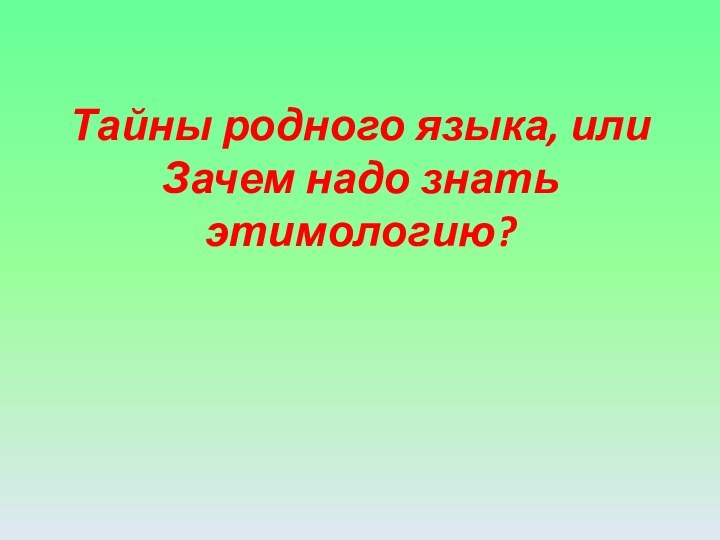 Тайны родного языка, или  Зачем надо знать этимологию?