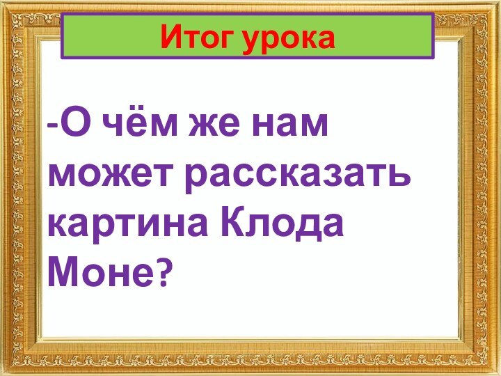 Итог урока-О чём же нам может рассказать картина Клода Моне?