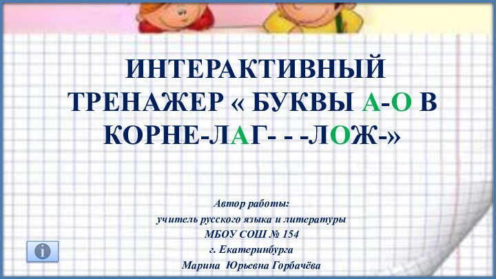 интерактивный тренажер « БуквЫ А-О в корне-ЛАГ- - -ЛОЖ-»Автор работы: учитель