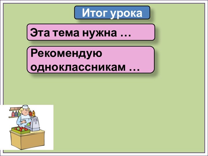 Итог урокаЭта тема нужна …Рекомендую одноклассникам …