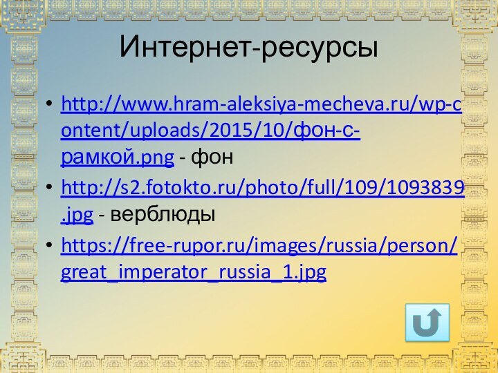 Интернет-ресурсыhttp://www.hram-aleksiya-mecheva.ru/wp-content/uploads/2015/10/фон-с-рамкой.png - фонhttp://s2.fotokto.ru/photo/full/109/1093839.jpg - верблюдыhttps://free-rupor.ru/images/russia/person/great_imperator_russia_1.jpg