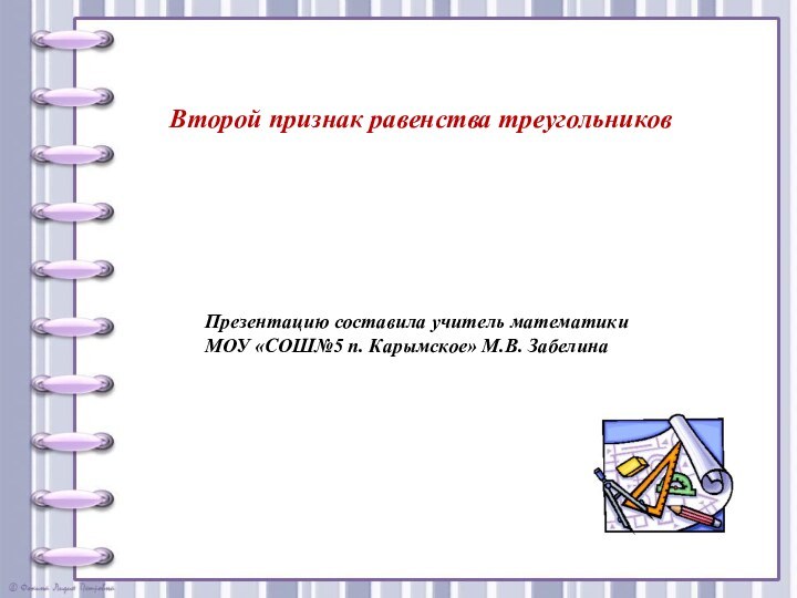 Второй признак равенства треугольниковПрезентацию составила учитель математики МОУ «СОШ№5 п. Карымское» М.В. Забелина