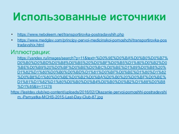 Использованные источникиhttps://www.neboleem.net/transportirovka-postradavshih.php https://www.medglav.com/principy-pervoi-medicinskoi-pomoshchi/transportirovka-postradavshix.htmlИллюстрации: https://yandex.ru/images/search?p=11&text=%D0%9E%D0%BA%D0%B0%D0%B7%D0%B0%D0%BD%D0%B8%D0%B5%20%D0%BF%D0%B5%D1%80%D0%B2%D0%BE%D0%B9%20%D0%BF%D0%BE%D0%BC%D0%BE%D1%89%D0%B8%20%D1%82%D1%80%D0%B0%D0%BD%D1%81%D0%BF%D0%BE%D1%80%D1%82%D0%B8%D1%80%D0%BE%D0%B2%D0%BA%D0%B0%20%D0%BF%D0%BE%D1%81%D1%82%D1%80%D0%B0%D0%B4%D0%B0%D0%B2%D1%88%D0%B8%D1%85&lr=11276https://lastday.club/wp-content/uploads/2016/02/Okazanie-pervoj-pomoshhi-postradavshim.-Pamyatka-MCHS-2015-Last-Day-Club-87.jpg