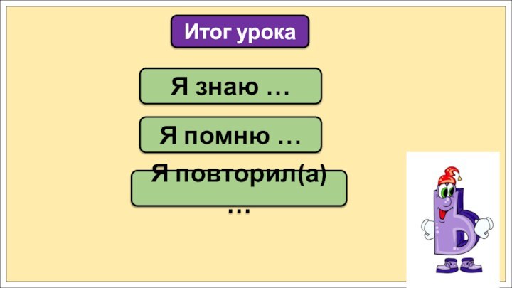 Я знаю …Итог урокаЯ помню …Я повторил(а) …