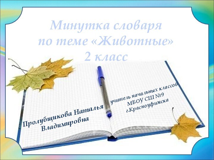 Пролубщикова Наталья ВладимировнаМинутка словаря по теме «Животные»2 класс учитель начальных классов МБОУ СШ №9г.Красноуфимска