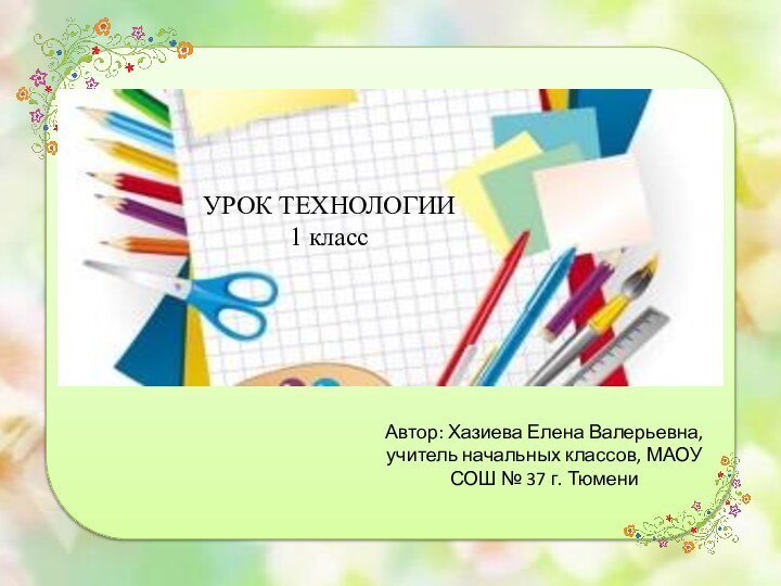 Автор: Хазиева Елена Валерьевна, учитель начальных классов, МАОУ СОШ № 37 г. ТюмениУРОК ТЕХНОЛОГИИ 1 класс