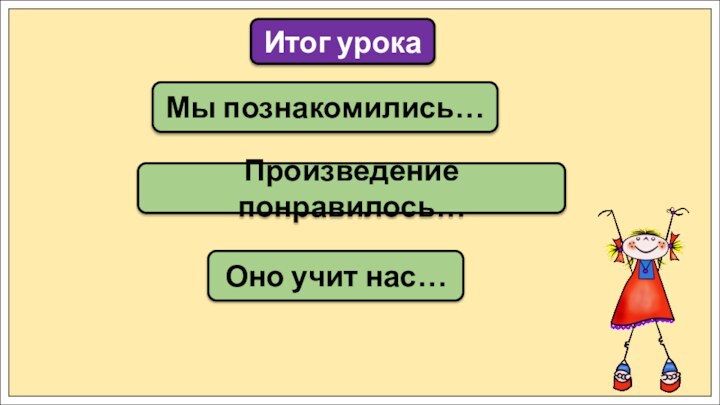 Мы познакомились…Итог урокаПроизведение понравилось…Оно учит нас…