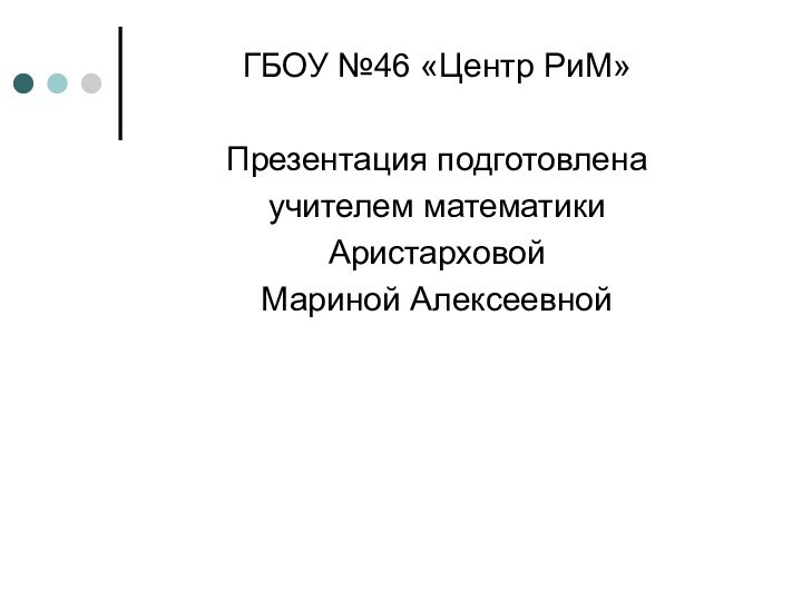 ГБОУ №46 «Центр РиМ»Презентация подготовлена учителем математикиАристарховой Мариной Алексеевной