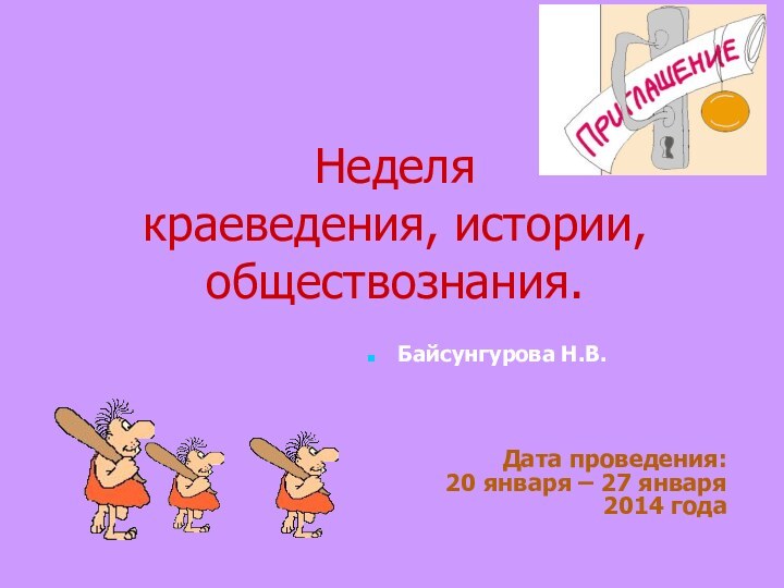 Неделя  краеведения, истории, обществознания.Дата проведения:20 января – 27 января 2014 годаБайсунгурова Н.В.