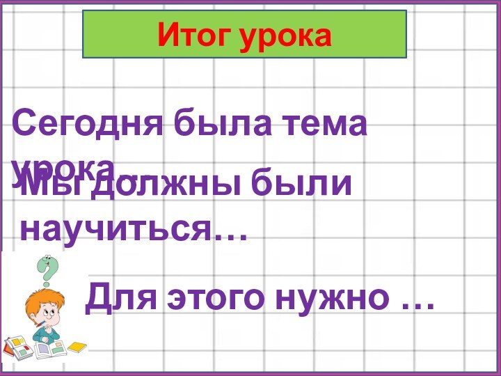 Итог урокаСегодня была тема урока…Мы должны были научиться…Для этого нужно …