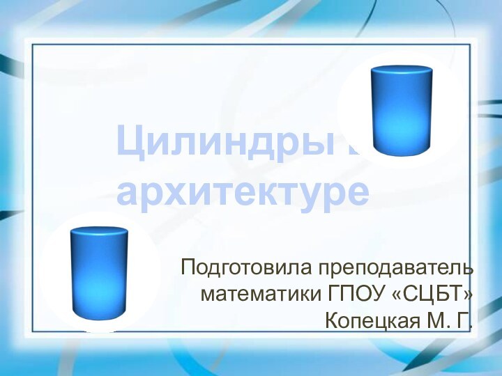 Подготовила преподаватель математики ГПОУ «СЦБТ» Копецкая М. Г.Цилиндры в архитектуре