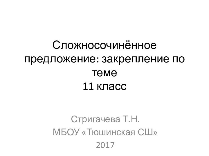 Сложносочинённое предложение: закрепление по теме 11 классСтригачева Т.Н. МБОУ «Тюшинская СШ»2017