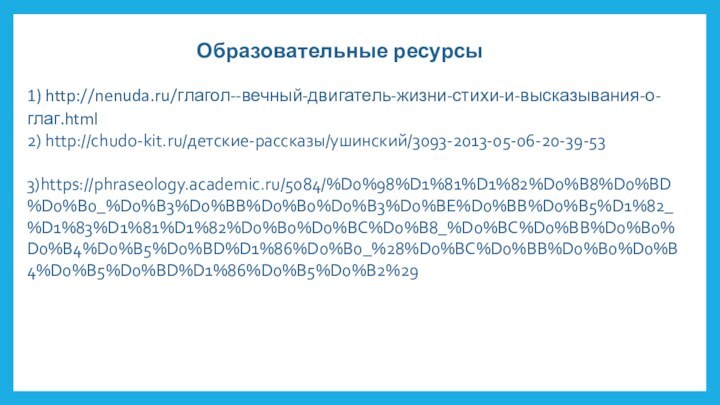 1) http://nenuda.ru/глагол--вечный-двигатель-жизни-стихи-и-высказывания-о-глаг.htmlОбразовательные ресурсы2) http://chudo-kit.ru/детские-рассказы/ушинский/3093-2013-05-06-20-39-533)https://phraseology.academic.ru/5084/%D0%98%D1%81%D1%82%D0%B8%D0%BD%D0%B0_%D0%B3%D0%BB%D0%B0%D0%B3%D0%BE%D0%BB%D0%B5%D1%82_%D1%83%D1%81%D1%82%D0%B0%D0%BC%D0%B8_%D0%BC%D0%BB%D0%B0%D0%B4%D0%B5%D0%BD%D1%86%D0%B0_%28%D0%BC%D0%BB%D0%B0%D0%B4%D0%B5%D0%BD%D1%86%D0%B5%D0%B2%29