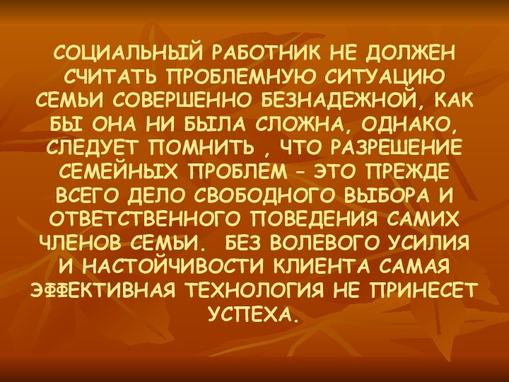 СОЦИАЛЬНЫЙ РАБОТНИК НЕ ДОЛЖЕН СЧИТАТЬ ПРОБЛЕМНУЮ СИТУАЦИЮ СЕМЬИ СОВЕРШЕННО БЕЗНАДЕЖНОЙ, КАК БЫ