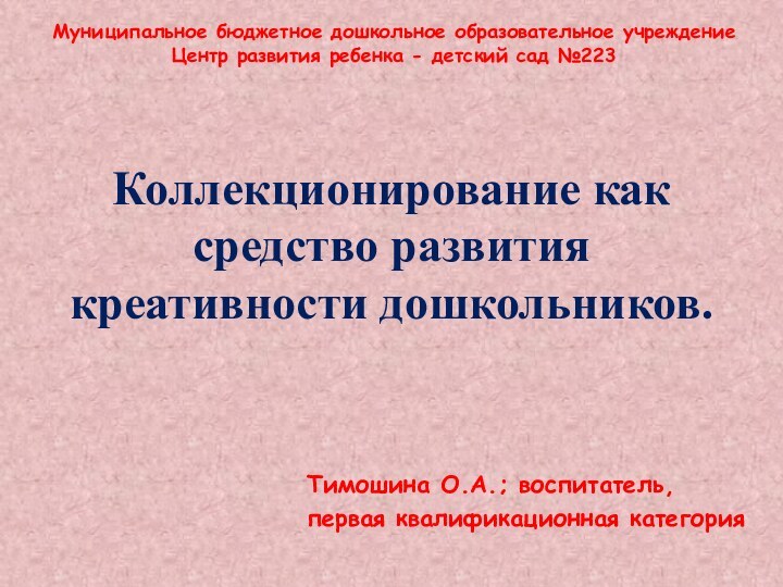 Коллекционирование как средство развития креативности дошкольников.Тимошина О.А.; воспитатель,первая квалификационная категорияМуниципальное бюджетное дошкольное