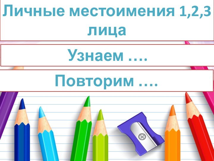 Личные местоимения 1,2,3 лицаПовторим …. Узнаем ….