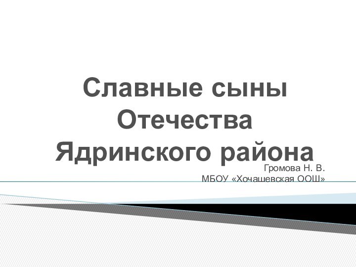 Славные сыны Отечества Ядринского районаГромова Н. В. МБОУ «Хочашевская ООШ»