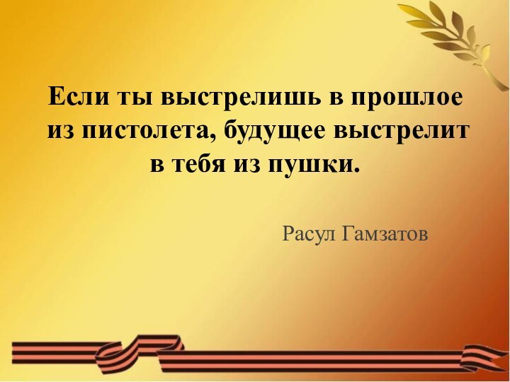 Если ты выстрелишь в прошлое из пистолета, будущее выстрелит в тебя из пушки.Расул Гамзатов