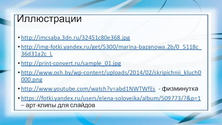 Иллюстрацииhttp://imcsaba.3dn.ru/32451c80e368.jpghttp://img-fotki.yandex.ru/get/5300/marina-bazanowa.2b/0_5118c_36d31a2c_Lhttp://print-convert.ru/sample_01.jpg http://www.osh.by/wp-content/uploads/2014/02/skripichnii_kluch0000.png http://www.youtube.com/watch?v=abd1NWTWfEs - физминуткаhttps://fotki.yandex.ru/users/elena-soloveika/album/509773/?&p=1 – арт-клипы для слайдов