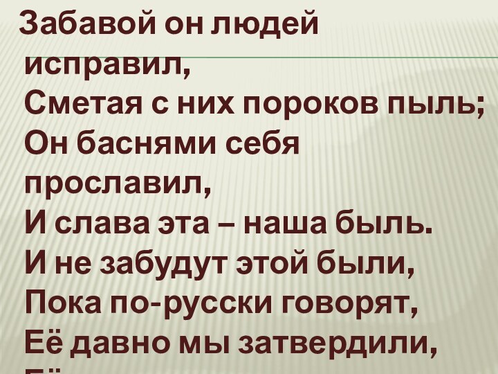 Забавой он людей исправил,  Сметая с них пороков пыль;  Он баснями