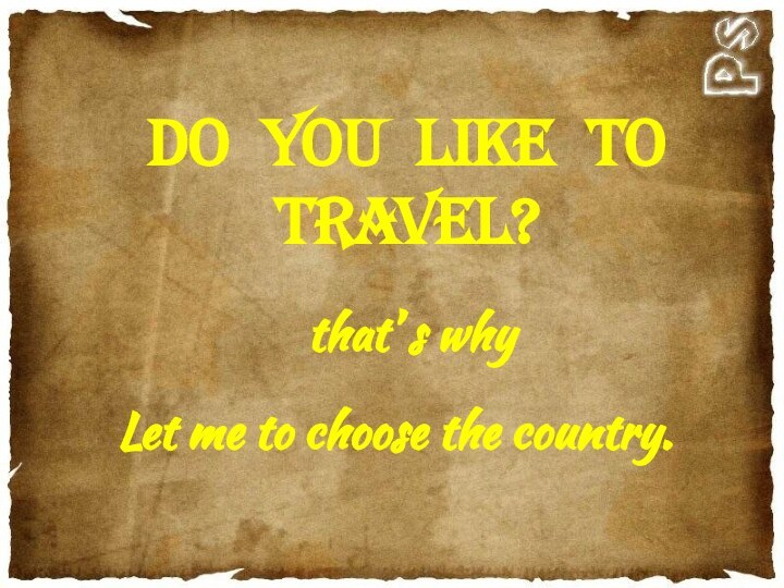 DO you like to travel?that’ s whyLet me to choose the country.