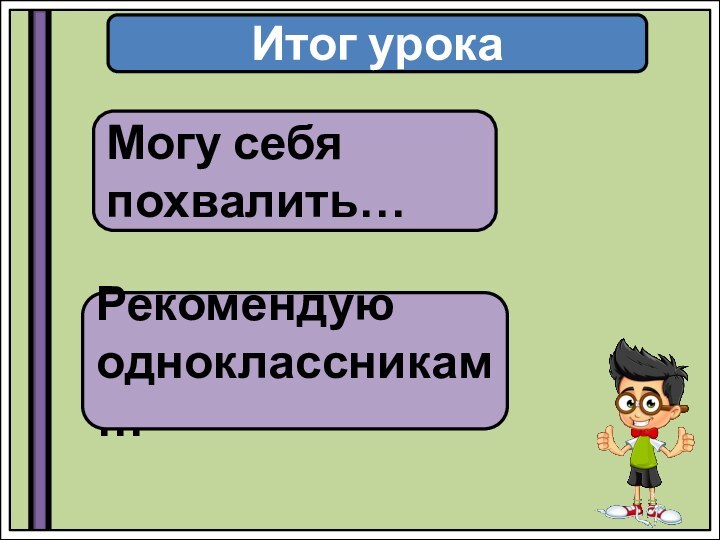 Итог урокаМогу себя похвалить…Рекомендую одноклассникам…