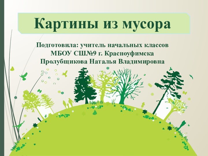 Картины из мусораПодготовила: учитель начальных классовМБОУ СШ№9 г. КрасноуфимскаПролубщикова Наталья ВладимировнаППП