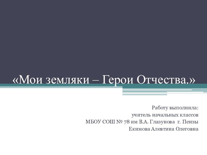 «Мои земляки – Герои Отчества.»Работу выполнила:учитель начальных классов МБОУ СОШ № 78