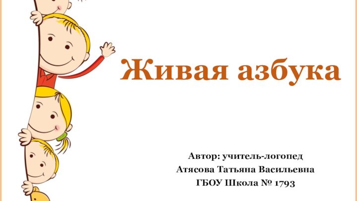 Живая азбукаАвтор: учитель-логопедАтясова Татьяна ВасильевнаГБОУ Школа № 1793