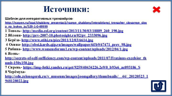 Источники:Шаблон для интерактивных тренажёров- http://easyen.ru/load/shablony_prezentacij/raznye_shablony/interaktivnyj_trenazher_slovarnye_slova_na_bukvu_ju/529-1-0-499991 Тополь- http://media.eol.org/content/2013/11/30/03/18889_260_190.jpg 2 Яблоня- http://prv-2007-10.photosight.ru/02/pv_2333096.jpg 3 Берёза-