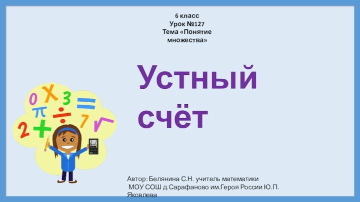 6 классУрок №127Тема «Понятие множества»Устный счётАвтор: Белянина С.Н. учитель математики МОУ СОШ д.Сарафаново им.Героя России Ю.П.Яковлева