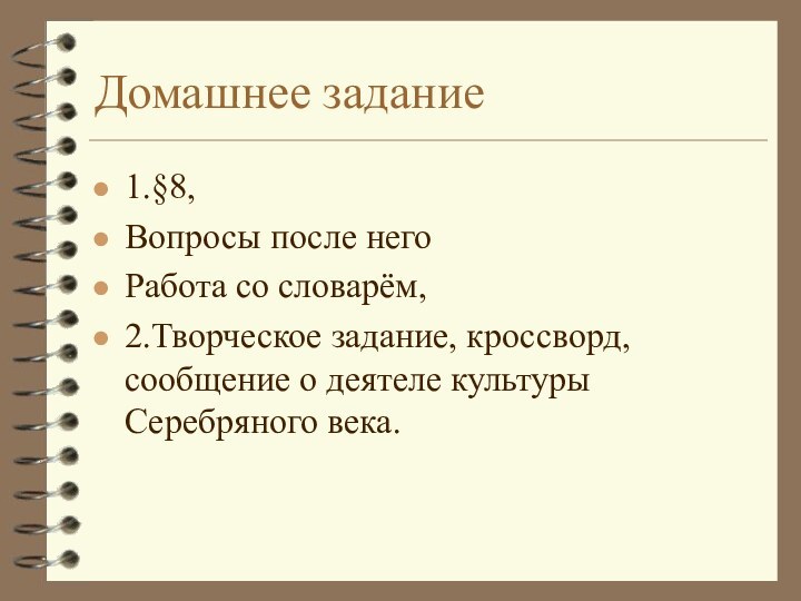 Домашнее задание1.§8,Вопросы после негоРабота со словарём,2.Творческое задание, кроссворд, сообщение о деятеле культуры Серебряного века.