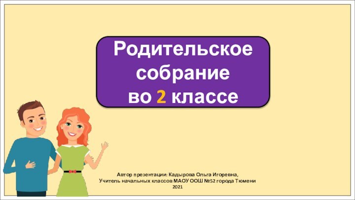 Автор презентации: Кадырова Ольга Игоревна,Учитель начальных классов МАОУ ООШ №52 города Тюмени2021Родительское собрание во 2 классе