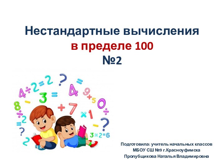 Нестандартные вычисления в пределе 100 №2Подготовила: учитель начальных классов МБОУ СШ №9 г.КрасноуфимскаПролубщикова Наталья Владимировна